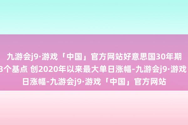 九游会j9·游戏「中国」官方网站好意思国30年期国债收益率高潮23个基点 创2020年以来最大单日涨幅-九游会j9·游戏「中国」官方网站