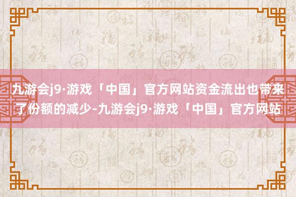 九游会j9·游戏「中国」官方网站　　资金流出也带来了份额的减少-九游会j9·游戏「中国」官方网站
