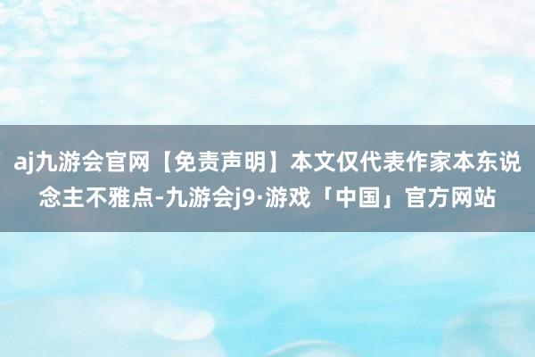 aj九游会官网【免责声明】本文仅代表作家本东说念主不雅点-九游会j9·游戏「中国」官方网站