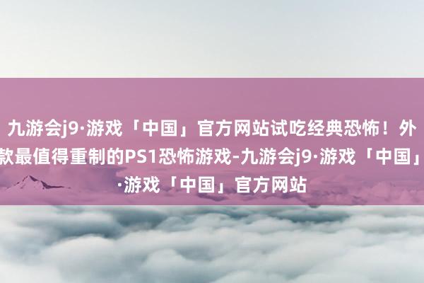 九游会j9·游戏「中国」官方网站试吃经典恐怖!外媒评比八款最值得重制的PS1恐怖游戏-九游会j9·游戏「中国」官方网站