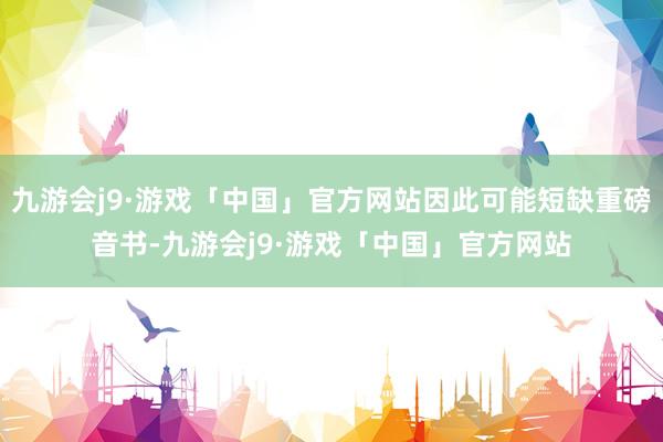 九游会j9·游戏「中国」官方网站因此可能短缺重磅音书-九游会j9·游戏「中国」官方网站