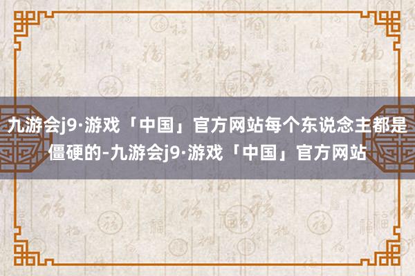 九游会j9·游戏「中国」官方网站每个东说念主都是僵硬的-九游会j9·游戏「中国」官方网站