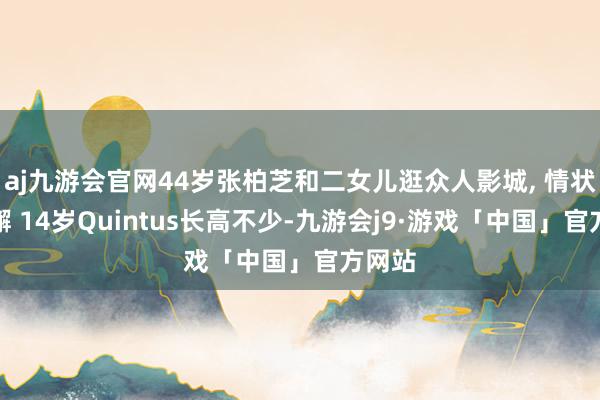 aj九游会官网44岁张柏芝和二女儿逛众人影城, 情状超松懈 14岁Quintus长高不少-九游会j9·游戏「中国」官方网站
