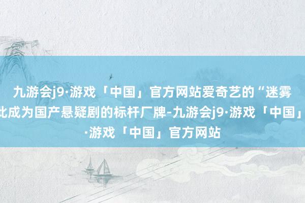 九游会j9·游戏「中国」官方网站爱奇艺的“迷雾戏院”自此成为国产悬疑剧的标杆厂牌-九游会j9·游戏「中国」官方网站