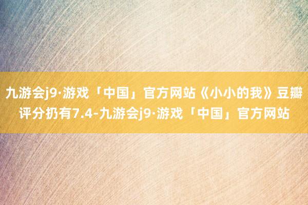九游会j9·游戏「中国」官方网站《小小的我》豆瓣评分扔有7.4-九游会j9·游戏「中国」官方网站