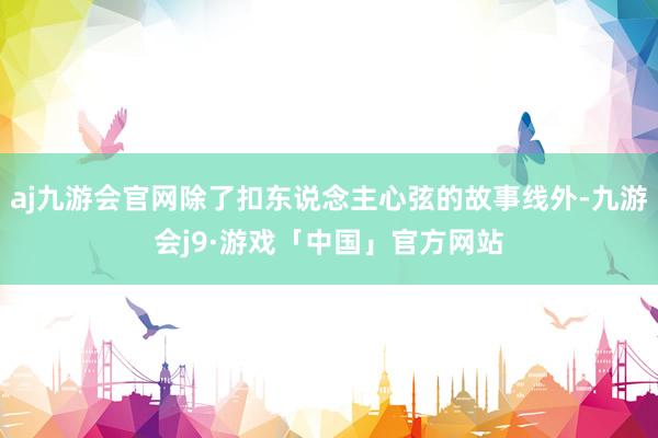 aj九游会官网除了扣东说念主心弦的故事线外-九游会j9·游戏「中国」官方网站
