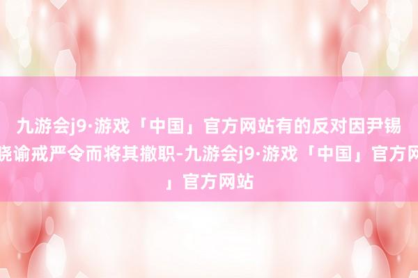 九游会j9·游戏「中国」官方网站有的反对因尹锡悦晓谕戒严令而将其撤职-九游会j9·游戏「中国」官方网站