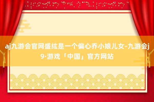 aj九游会官网盛纮是一个偏心乔小娘儿女-九游会j9·游戏「中国」官方网站