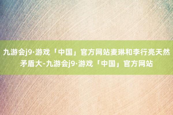 九游会j9·游戏「中国」官方网站麦琳和李行亮天然矛盾大-九游会j9·游戏「中国」官方网站