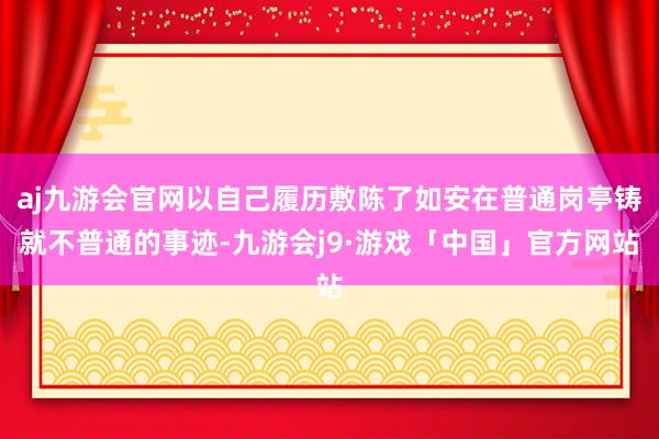 aj九游会官网以自己履历敷陈了如安在普通岗亭铸就不普通的事迹-九游会j9·游戏「中国」官方网站