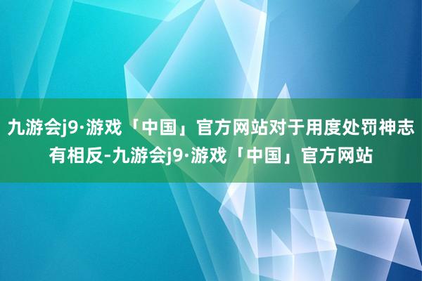 九游会j9·游戏「中国」官方网站对于用度处罚神志有相反-九游会j9·游戏「中国」官方网站