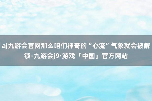 aj九游会官网那么咱们神奇的“心流”气象就会被解锁-九游会j9·游戏「中国」官方网站