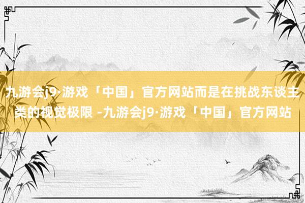 九游会j9·游戏「中国」官方网站而是在挑战东谈主类的视觉极限 -九游会j9·游戏「中国」官方网站
