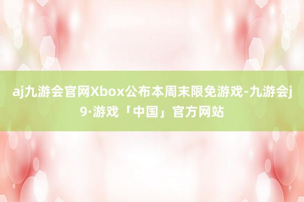 aj九游会官网Xbox公布本周末限免游戏-九游会j9·游戏「中国」官方网站