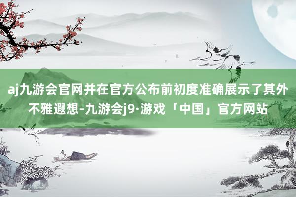 aj九游会官网并在官方公布前初度准确展示了其外不雅遐想-九游会j9·游戏「中国」官方网站