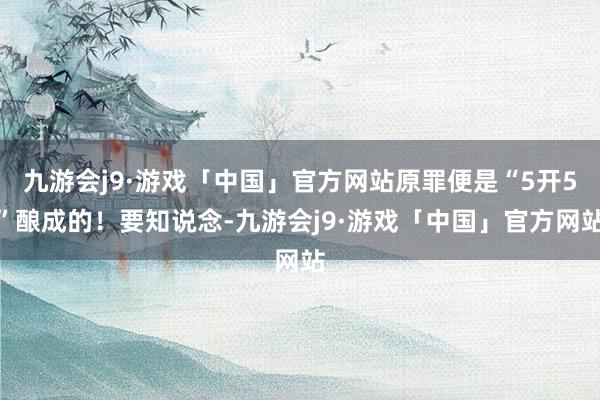 九游会j9·游戏「中国」官方网站原罪便是“5开5”酿成的！要知说念-九游会j9·游戏「中国」官方网站