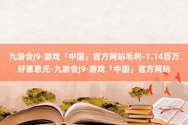 九游会j9·游戏「中国」官方网站毛利-1.14百万好意思元-九游会j9·游戏「中国」官方网站