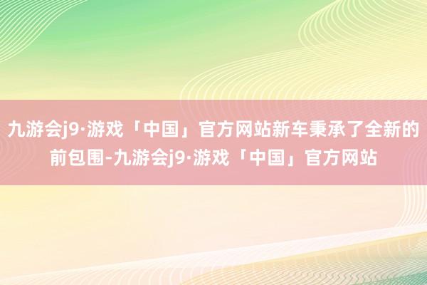 九游会j9·游戏「中国」官方网站新车秉承了全新的前包围-九游会j9·游戏「中国」官方网站