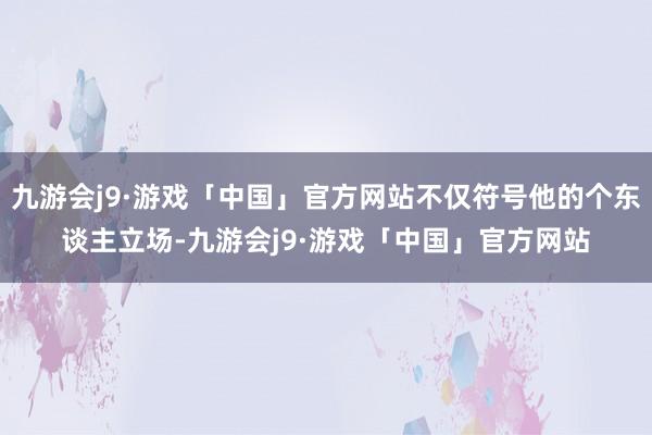 九游会j9·游戏「中国」官方网站不仅符号他的个东谈主立场-九游会j9·游戏「中国」官方网站